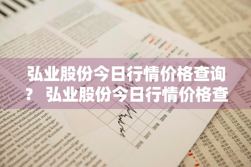 弘业股份今日行情价格查询？ 弘业股份今日行情价格查询表