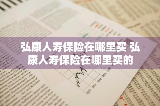 弘康人寿保险在哪里买 弘康人寿保险在哪里买的