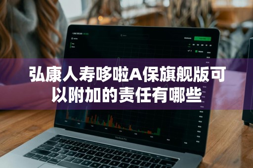 弘康人寿哆啦A保旗舰版可以附加的责任有哪些
