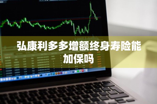 弘康利多多增额终身寿险能加保吗