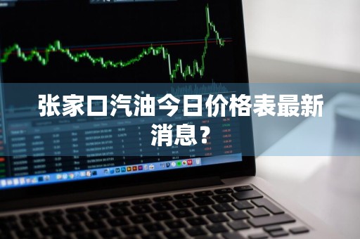 张家口汽油今日价格表最新消息？