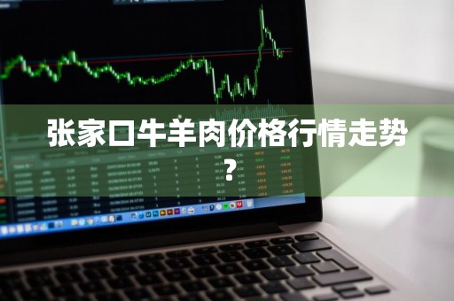 张家口牛羊肉价格行情走势？
