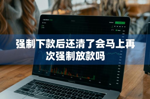 强制下款后还清了会马上再次强制放款吗