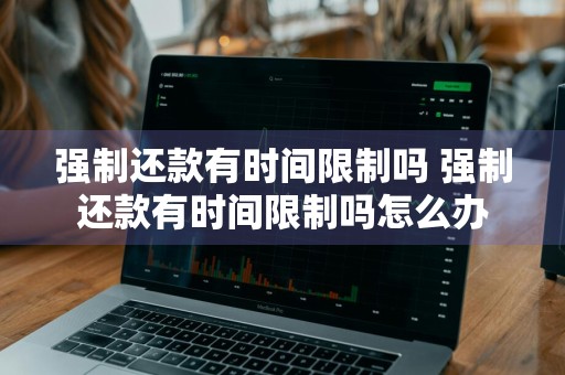 强制还款有时间限制吗 强制还款有时间限制吗怎么办