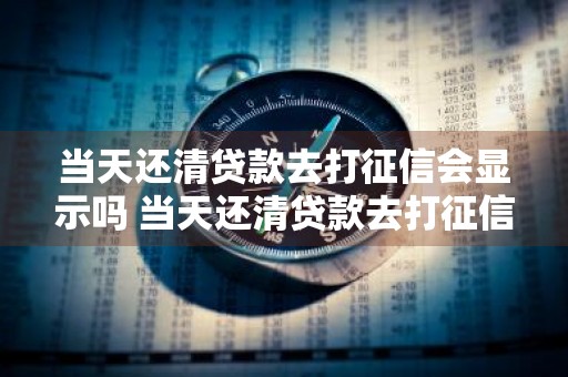 当天还清贷款去打征信会显示吗 当天还清贷款去打征信会显示吗是真的吗