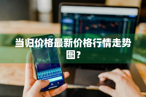 当归价格最新价格行情走势图？