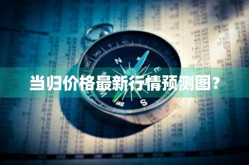 当归价格最新行情预测图？