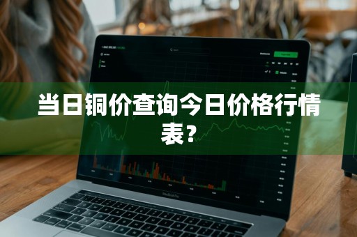 当日铜价查询今日价格行情表？