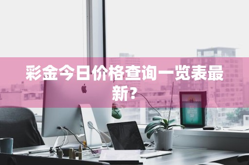 彩金今日价格查询一览表最新？