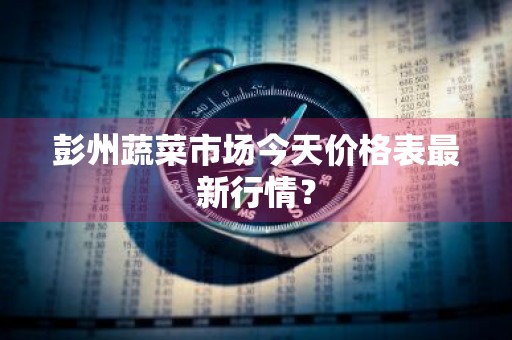 彭州蔬菜市场今天价格表最新行情？