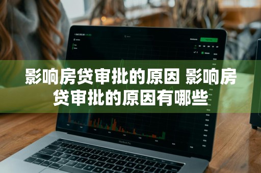 影响房贷审批的原因 影响房贷审批的原因有哪些