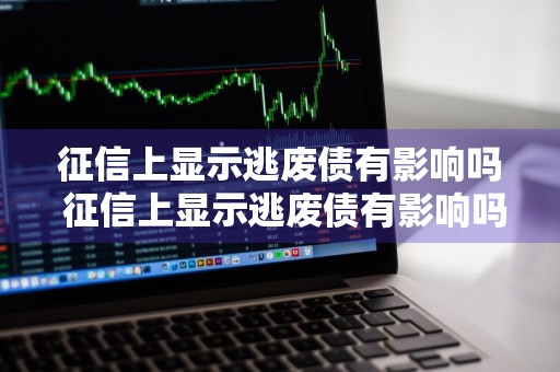 征信上显示逃废债有影响吗 征信上显示逃废债有影响吗怎么办