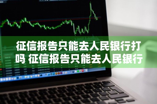 征信报告只能去人民银行打吗 征信报告只能去人民银行打吗