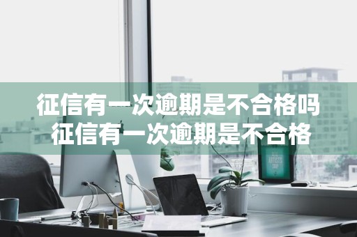 征信有一次逾期是不合格吗 征信有一次逾期是不合格吗怎么办