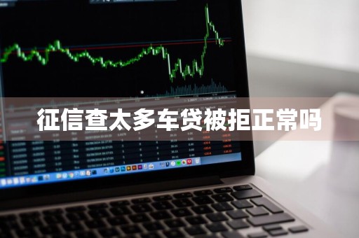 征信查太多车贷被拒正常吗