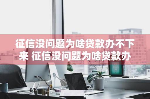 征信没问题为啥贷款办不下来 征信没问题为啥贷款办不下来怎么回事