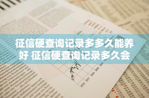 征信硬查询记录多多久能养好 征信硬查询记录多久会消除?