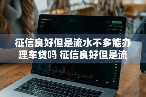 征信良好但是流水不多能办理车贷吗 征信良好但是流水不多能办理车贷吗