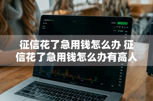 征信花了急用钱怎么办 征信花了急用钱怎么办有高人指点一下吗