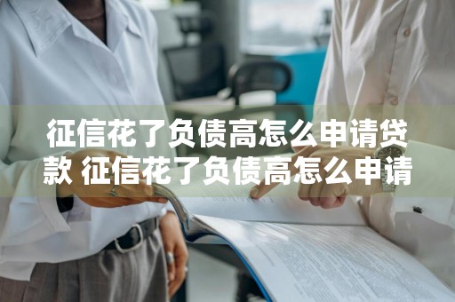 征信花了负债高怎么申请贷款 征信花了负债高怎么申请贷款延期还款