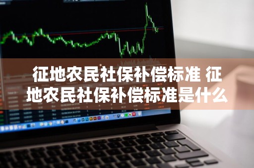 征地农民社保补偿标准 征地农民社保补偿标准是什么意思
