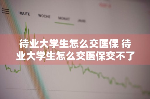 待业大学生怎么交医保 待业大学生怎么交医保交不了