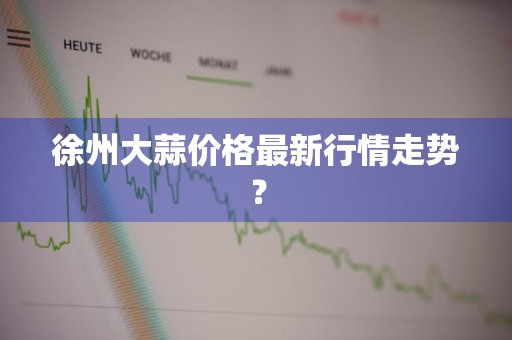 徐州大蒜价格最新行情走势？