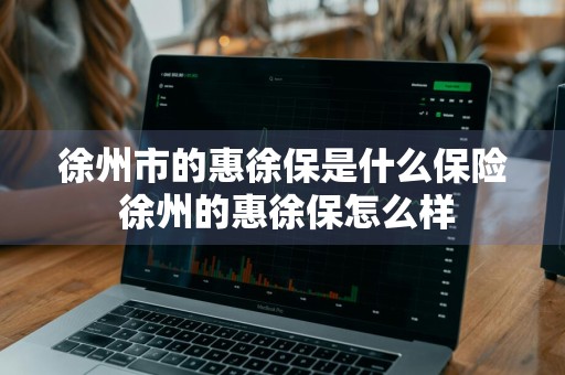 徐州市的惠徐保是什么保险 徐州的惠徐保怎么样