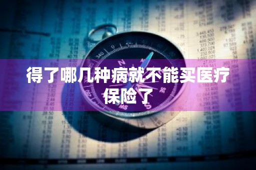 得了哪几种病就不能买医疗保险了