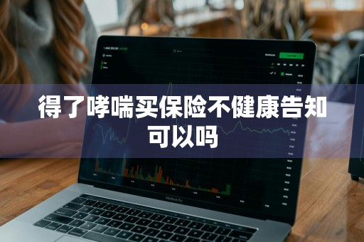 得了哮喘买保险不健康告知可以吗