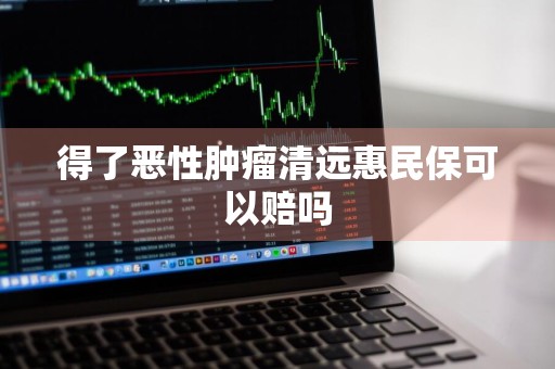 得了恶性肿瘤清远惠民保可以赔吗