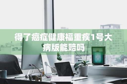 得了癌症健康福重疾1号大病版能赔吗
