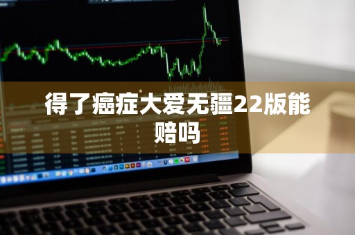 得了癌症大爱无疆22版能赔吗