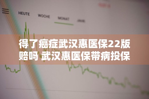 得了癌症武汉惠医保22版赔吗 武汉惠医保带病投保