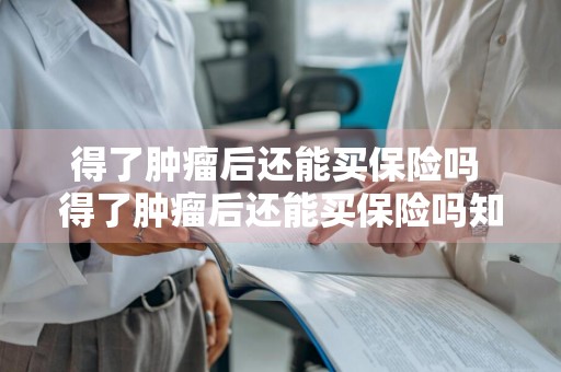 得了肿瘤后还能买保险吗 得了肿瘤后还能买保险吗知乎