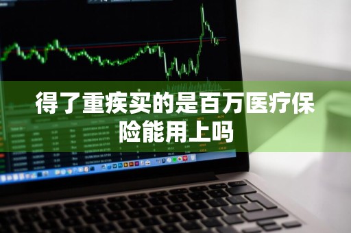 得了重疾买的是百万医疗保险能用上吗