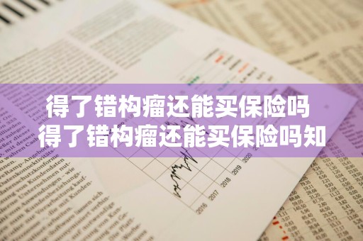 得了错构瘤还能买保险吗 得了错构瘤还能买保险吗知乎