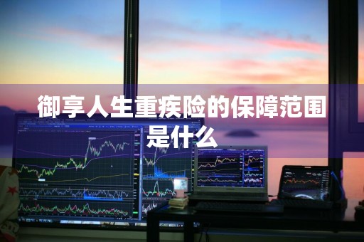 御享人生重疾险的保障范围是什么