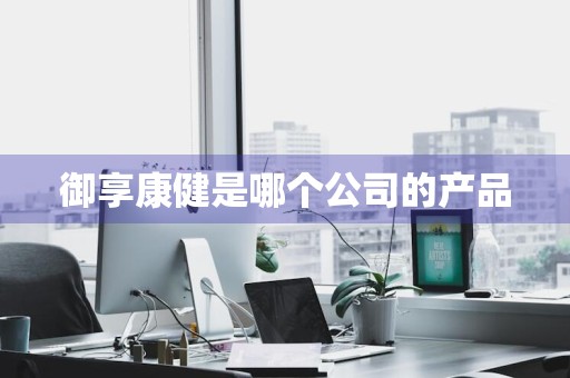 御享康健是哪个公司的产品