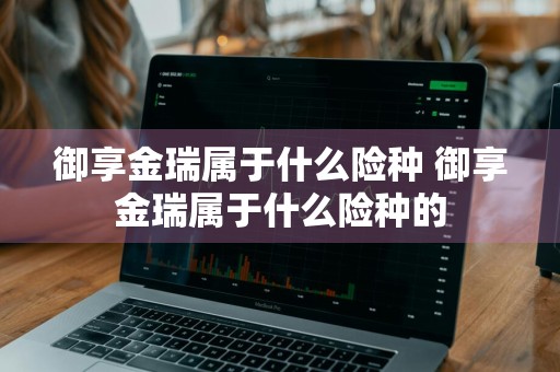 御享金瑞属于什么险种 御享金瑞属于什么险种的