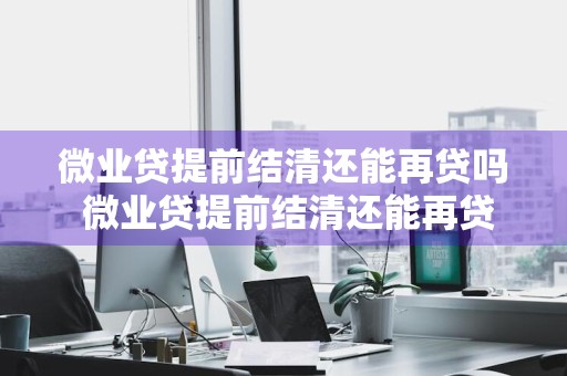 微业贷提前结清还能再贷吗 微业贷提前结清还能再贷吗知乎