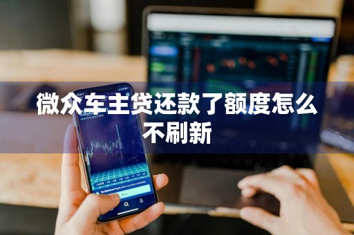 微众车主贷还款了额度怎么不刷新