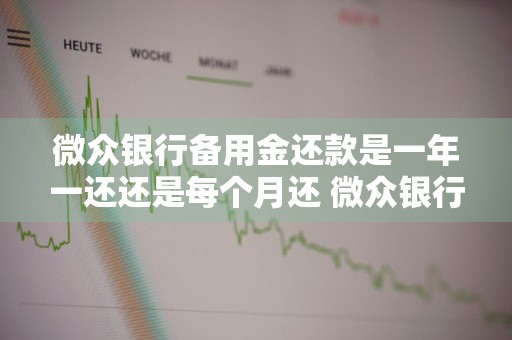 微众银行备用金还款是一年一还还是每个月还 微众银行备用金还款是一年 期限还是每个月还