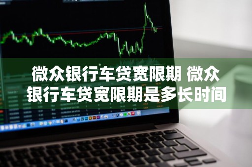 微众银行车贷宽限期 微众银行车贷宽限期是多长时间