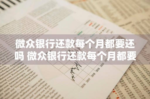 微众银行还款每个月都要还吗 微众银行还款每个月都要还吗怎么还