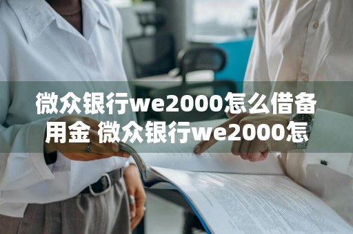 微众银行we2000怎么借备用金 微众银行we2000怎么借备用金?