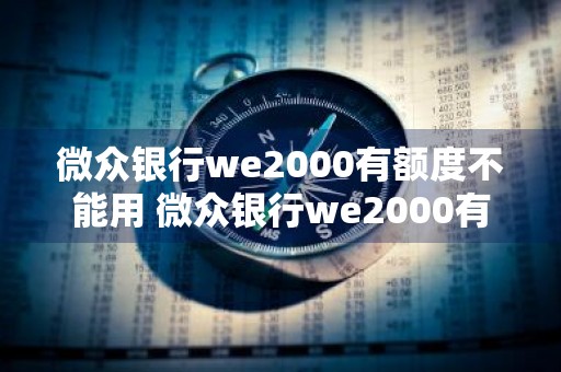 微众银行we2000有额度不能用 微众银行we2000有额度不能用要怎么办呀