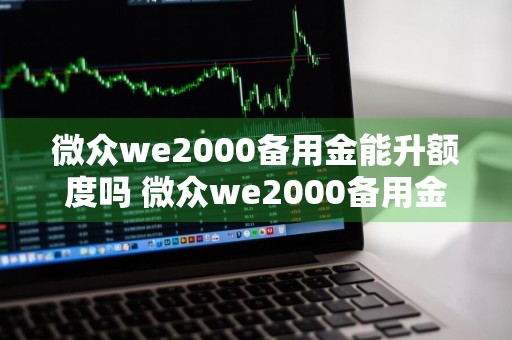 微众we2000备用金能升额度吗 微众we2000备用金可以提额吗