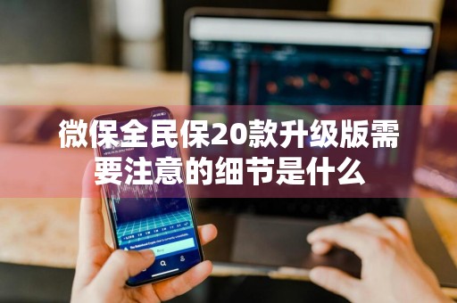 微保全民保20款升级版需要注意的细节是什么