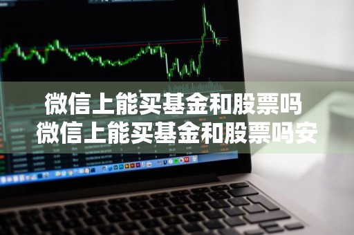 微信上能买基金和股票吗 微信上能买基金和股票吗安全吗